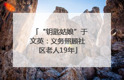 “钥匙姑娘”于文英：义务照顾社区老人19年
