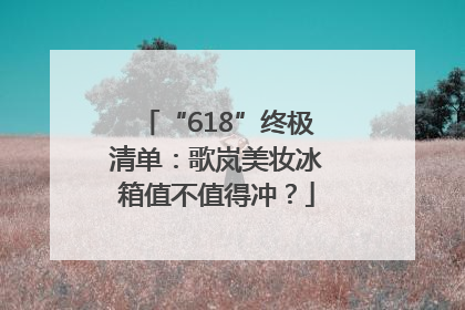 “618”终极清单：歌岚美妆冰箱值不值得冲？