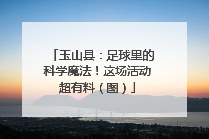 玉山县：足球里的科学魔法！这场活动超有料（图）