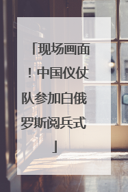 现场画面！中国仪仗队参加白俄罗斯阅兵式