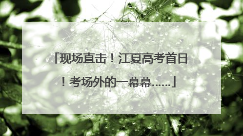 现场直击！江夏高考首日！考场外的一幕幕……