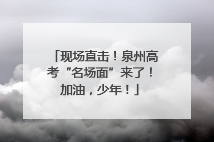 现场直击！泉州高考“名场面”来了！加油，少年！