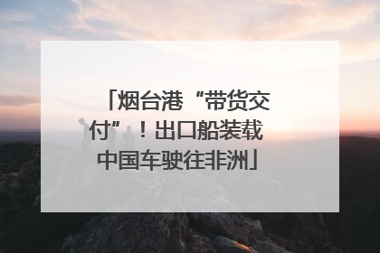 烟台港“带货交付”！出口船装载中国车驶往非洲