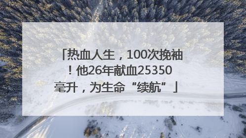 热血人生，100次挽袖！他26年献血25350毫升，为生命“续航”