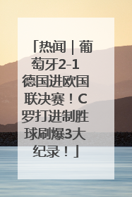 热闻｜葡萄牙2-1德国进欧国联决赛！C罗打进制胜球刷爆3大纪录！
