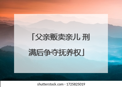 父亲贩卖亲儿 刑满后争夺抚养权