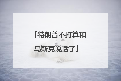 特朗普不打算和马斯克说话了