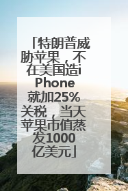 特朗普威胁苹果，不在美国造iPhone就加25%关税，当天苹果市值蒸发1000亿美元