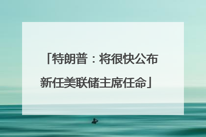 特朗普：将很快公布新任美联储主席任命