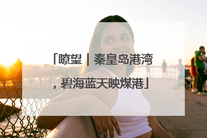 瞭望｜秦皇岛港湾，碧海蓝天映煤港