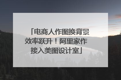电商人作图换背景效率跃升！阿里家作接入美图设计室