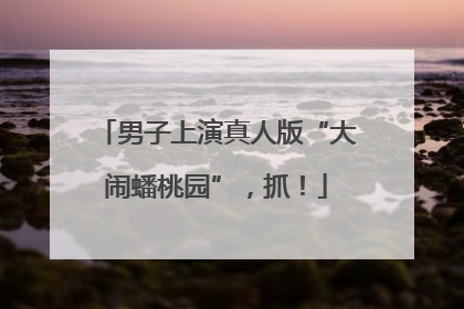 男子上演真人版“大闹蟠桃园”，抓！