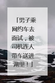 男子乘网约车去面试，被司机连人带车送进湖里！