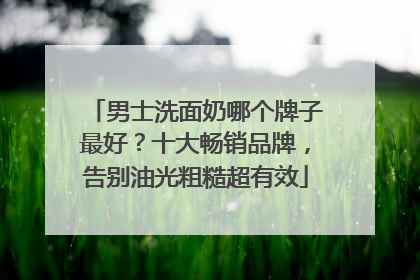 男士洗面奶哪个牌子最好？十大畅销品牌，告别油光粗糙超有效