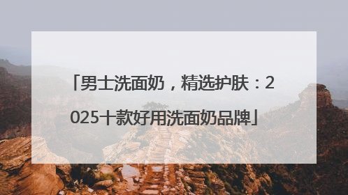 男士洗面奶，精选护肤：2025十款好用洗面奶品牌