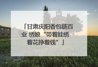 甘肃庆阳香包链百业 绣娘“带着娃绣着花挣着钱”
