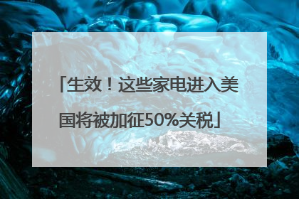 生效！这些家电进入美国将被加征50%关税