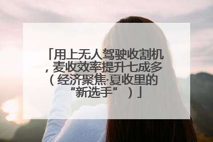 用上无人驾驶收割机，麦收效率提升七成多（经济聚焦·夏收里的“新选手”）