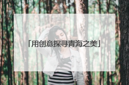 用创意探寻青海之美