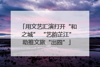 用文艺汇演打开“和之城” “艺韵芷江”助推文旅“出圈”