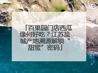 百果园门店西瓜缘何好吃？江苏盐城产地溯源解锁“甜蜜”密码
