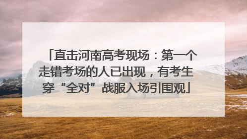 直击河南高考现场：第一个走错考场的人已出现，有考生穿“全对”战服入场引围观
