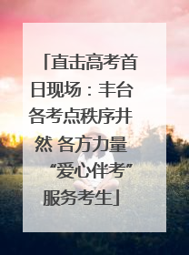 直击高考首日现场：丰台各考点秩序井然 各方力量“爱心伴考”服务考生