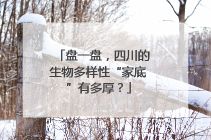 盘一盘，四川的生物多样性“家底”有多厚？