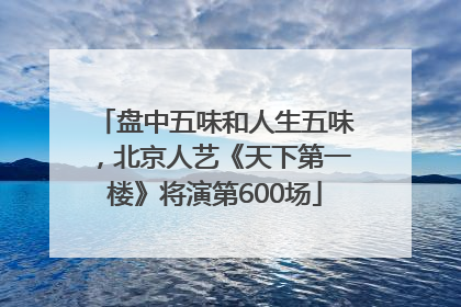 盘中五味和人生五味，北京人艺《天下第一楼》将演第600场