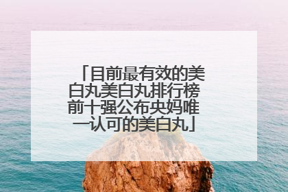 目前最有效的美白丸美白丸排行榜前十强公布央妈唯一认可的美白丸