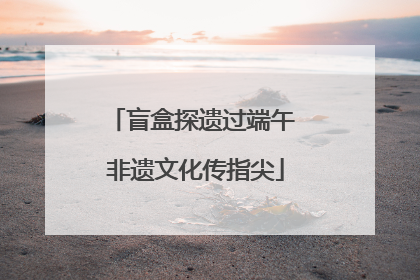 盲盒探遗过端午 非遗文化传指尖