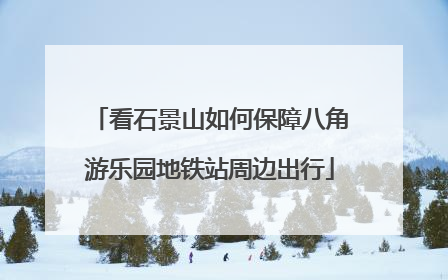 看石景山如何保障八角游乐园地铁站周边出行