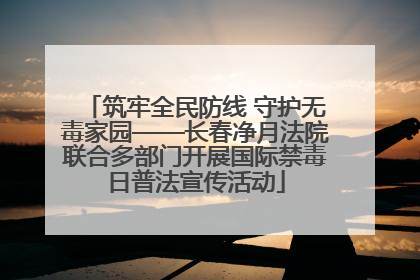 筑牢全民防线 守护无毒家园——长春净月法院联合多部门开展国际禁毒日普法宣传活动