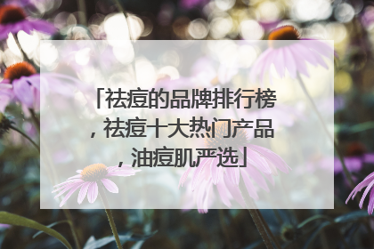 祛痘的品牌排行榜，祛痘十大热门产品，油痘肌严选