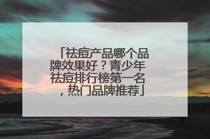 祛痘产品哪个品牌效果好？青少年祛痘排行榜第一名，热门品牌推荐