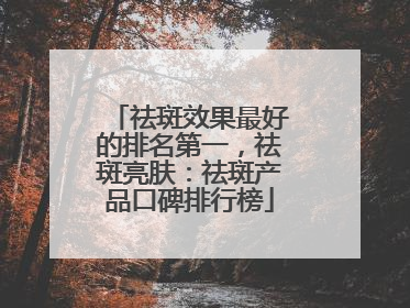 祛斑效果最好的排名第一，祛斑亮肤：祛斑产品口碑排行榜