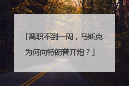 离职不到一周，马斯克为何向特朗普开炮？