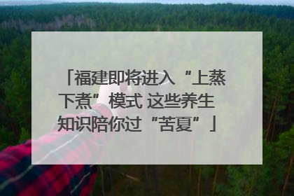 福建即将进入“上蒸下煮”模式 这些养生知识陪你过“苦夏”