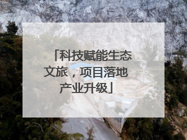 科技赋能生态文旅，项目落地产业升级