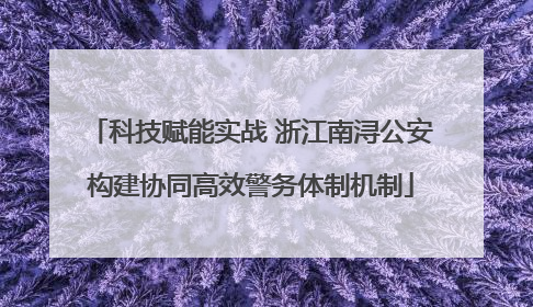 科技赋能实战 浙江南浔公安构建协同高效警务体制机制