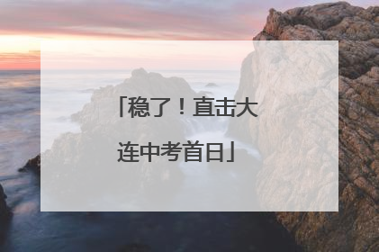 稳了！直击大连中考首日