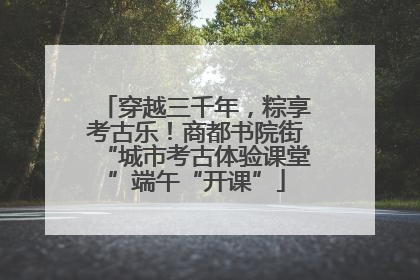穿越三千年，粽享考古乐！商都书院街“城市考古体验课堂”端午“开课”
