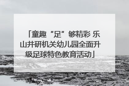 童趣“足”够精彩 乐山井研机关幼儿园全面升级足球特色教育活动