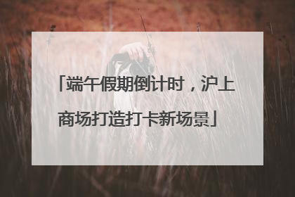 端午假期倒计时，沪上商场打造打卡新场景