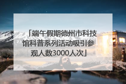 端午假期德州市科技馆科普系列活动吸引参观人数3000人次