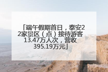 端午假期首日，泰安22家景区（点）接待游客13.47万人次，营收395.19万元