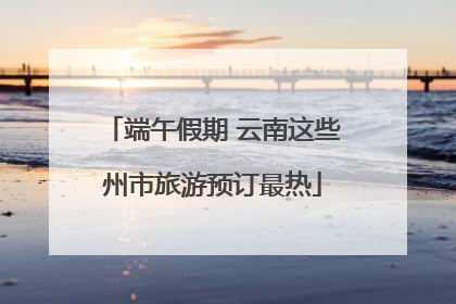 端午假期 云南这些州市旅游预订最热