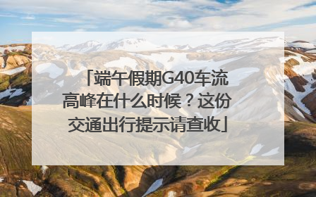 端午假期G40车流高峰在什么时候？这份交通出行提示请查收