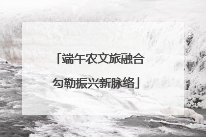 端午农文旅融合 勾勒振兴新脉络