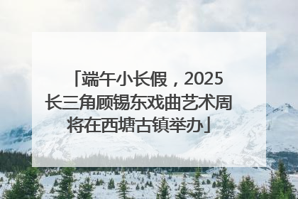 端午小长假，2025长三角顾锡东戏曲艺术周将在西塘古镇举办